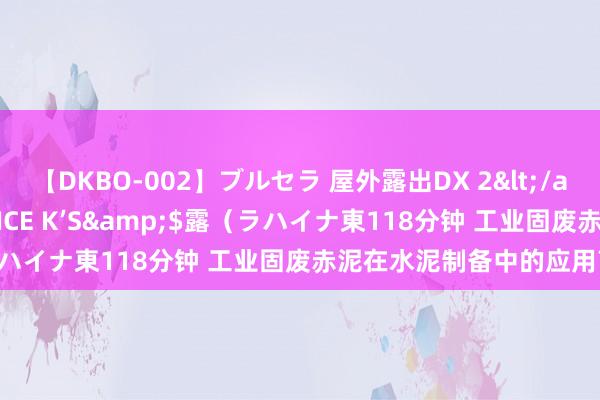 【DKBO-002】ブルセラ 屋外露出DX 2</a>2006-03-16OFFICE K’S&$露（ラハイナ東118分钟 工业固废赤泥在水泥制备中的应用商讨阐扬