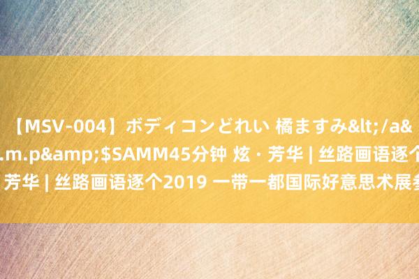 【MSV-004】ボディコンどれい 橘ますみ</a>1992-02-06h.m.p&$SAMM45分钟 炫 · 芳华 | 丝路画语逐个2019 一带一都国际好意思术展参展艺术家