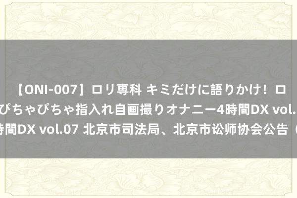 【ONI-007】ロリ専科 キミだけに語りかけ！ロリっ娘20人！オマ●コぴちゃぴちゃ指入れ自画撮りオナニー4時間DX vol.07 北京市司法局、北京市讼师协会公告（2017年）