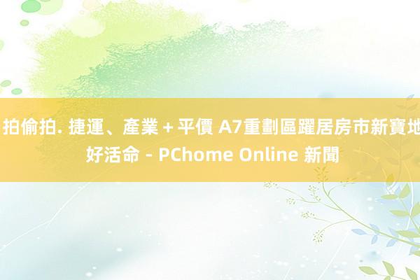 自拍偷拍. 捷運、產業＋平價 A7重劃區躍居房市新寶地 - 好活命 - PChome Online 新聞