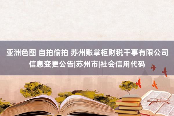 亚洲色图 自拍偷拍 苏州账掌柜财税干事有限公司信息变更公告|苏州市|社会信用代码