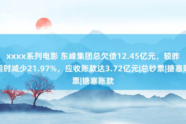 xxxx系列电影 东峰集团总欠债12.45亿元，较昨年同时减少21.97%，应收账款达3.72亿元|总钞票|搪塞账款