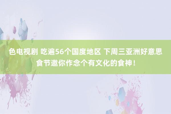 色电视剧 吃遍56个国度地区 下周三亚洲好意思食节邀你作念个有文化的食神！