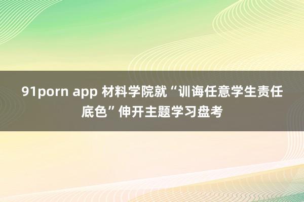 91porn app 材料学院就“训诲任意学生责任底色”伸开主题学习盘考