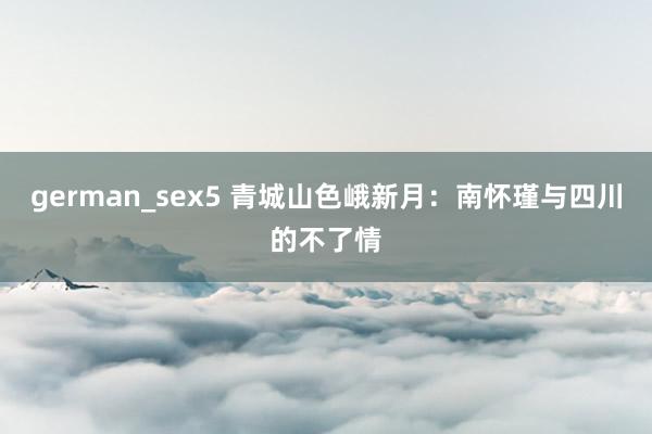 german_sex5 青城山色峨新月：南怀瑾与四川的不了情