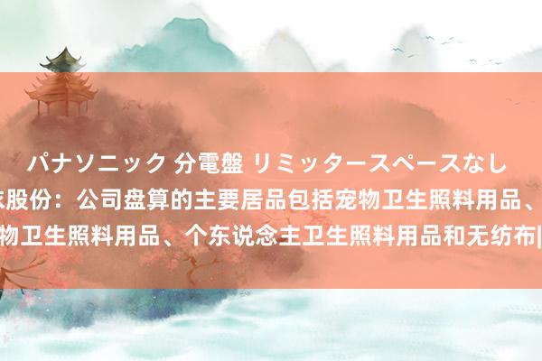 パナソニック 分電盤 リミッタースペースなし 露出・半埋込両用形 依依股份：公司盘算的主要居品包括宠物卫生照料用品、个东说念主卫生照料用品和无纺布|基金|养老