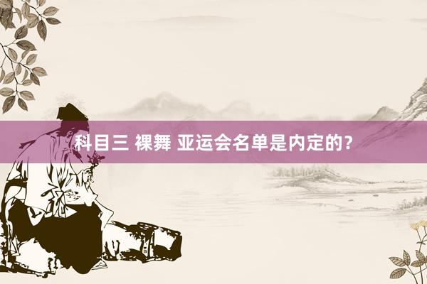 科目三 裸舞 亚运会名单是内定的？