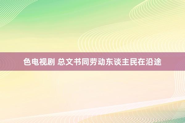 色电视剧 总文书同劳动东谈主民在沿途