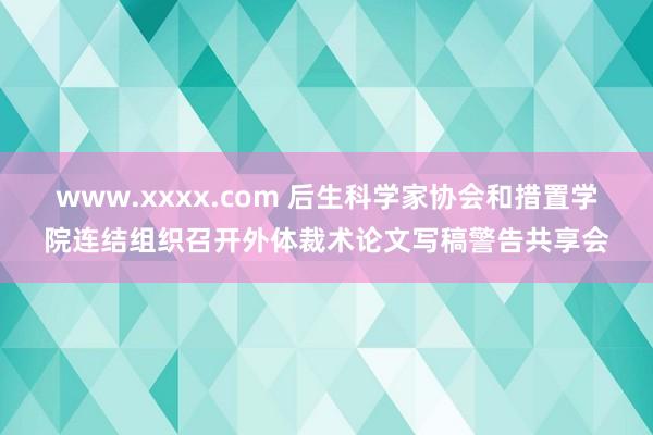 www.xxxx.com 后生科学家协会和措置学院连结组织召开外体裁术论文写稿警告共享会