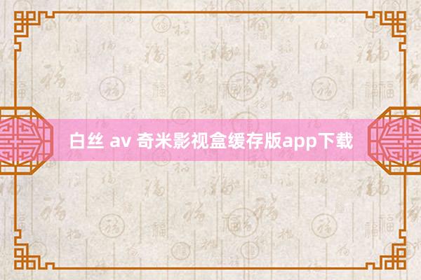 白丝 av 奇米影视盒缓存版app下载