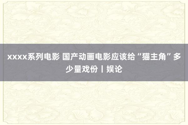 xxxx系列电影 国产动画电影应该给“猫主角”多少量戏份丨娱论