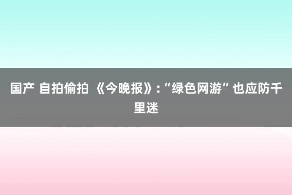 国产 自拍偷拍 《今晚报》:“绿色网游”也应防千里迷