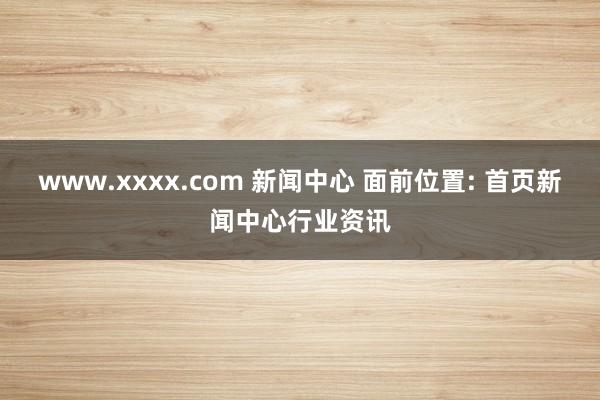 www.xxxx.com 新闻中心 面前位置: 首页新闻中心行业资讯