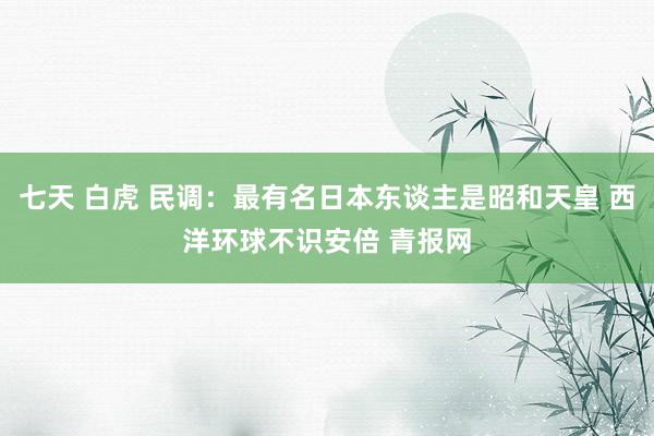 七天 白虎 民调：最有名日本东谈主是昭和天皇 西洋环球不识安倍 青报网