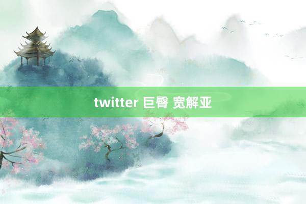 twitter 巨臀 宽解亚