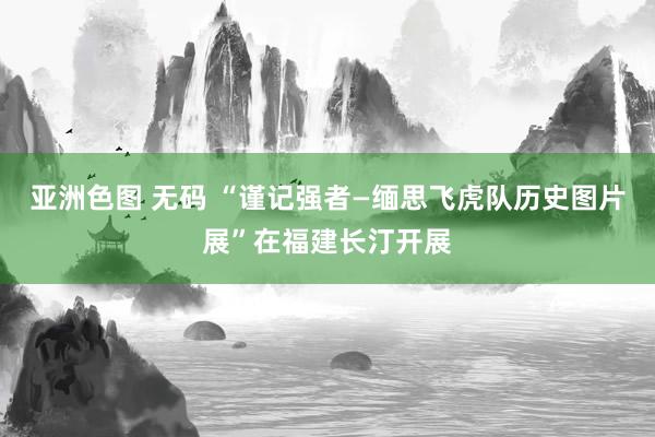 亚洲色图 无码 “谨记强者—缅思飞虎队历史图片展”在福建长汀开展