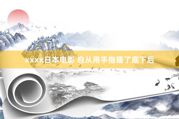 xxxx日本电影 自从用手指插了底下后