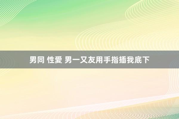 男同 性愛 男一又友用手指插我底下