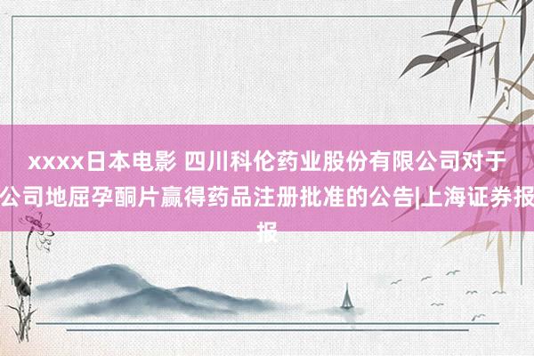 xxxx日本电影 四川科伦药业股份有限公司对于公司地屈孕酮片赢得药品注册批准的公告|上海证券报