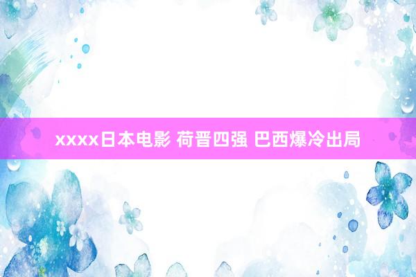 xxxx日本电影 荷晋四强 巴西爆冷出局