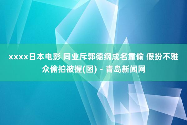 xxxx日本电影 同业斥郭德纲成名靠偷 假扮不雅众偷拍被握(图)－青岛新闻网