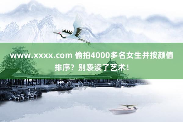 www.xxxx.com 偷拍4000多名女生并按颜值排序？别亵渎了艺术！