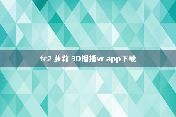 fc2 萝莉 3D播播vr app下载