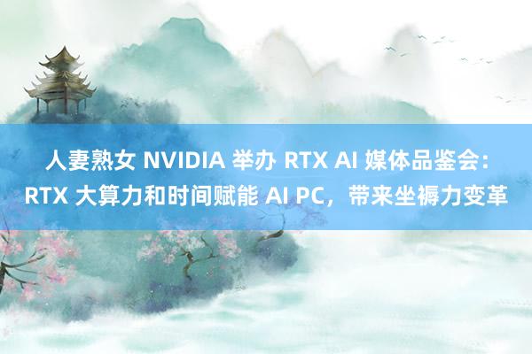 人妻熟女 NVIDIA 举办 RTX AI 媒体品鉴会：RTX 大算力和时间赋能 AI PC，带来坐褥力变革