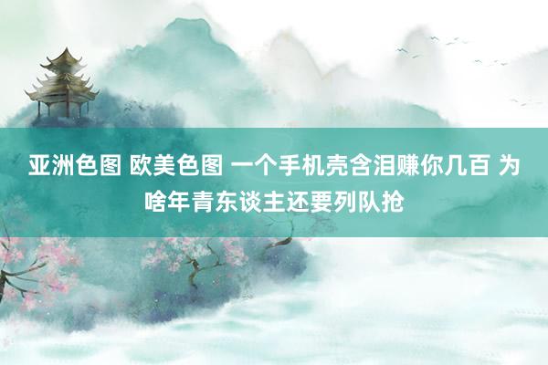 亚洲色图 欧美色图 一个手机壳含泪赚你几百 为啥年青东谈主还要列队抢