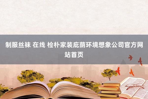 制服丝袜 在线 检朴家装庇荫环境想象公司官方网站首页