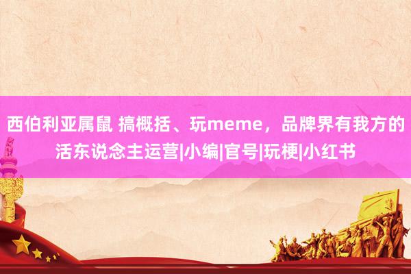 西伯利亚属鼠 搞概括、玩meme，品牌界有我方的活东说念主运营|小编|官号|玩梗|小红书