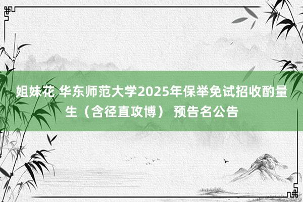 姐妹花 华东师范大学2025年保举免试招收酌量生（含径直攻博） 预告名公告