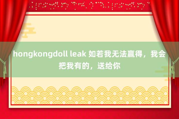 hongkongdoll leak 如若我无法赢得，我会把我有的，送给你