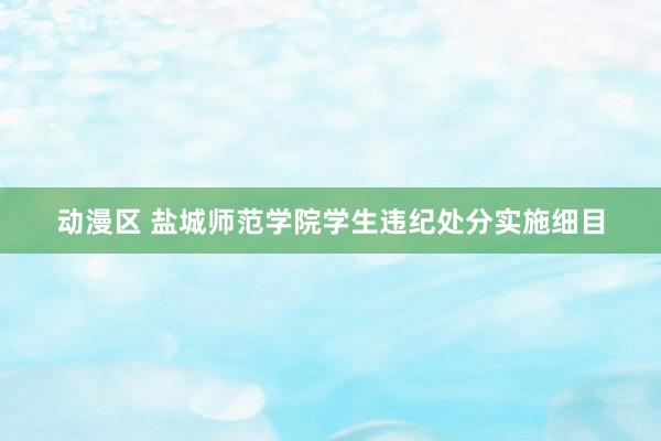 动漫区 盐城师范学院学生违纪处分实施细目