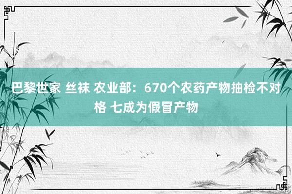 巴黎世家 丝袜 农业部：670个农药产物抽检不对格 七成为假冒产物