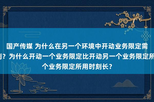 国产传媒 为什么在另一个环境中开动业务限定需要更万古刻？为什么开动一个业务限定比开动另一个业务限定所用时刻长？