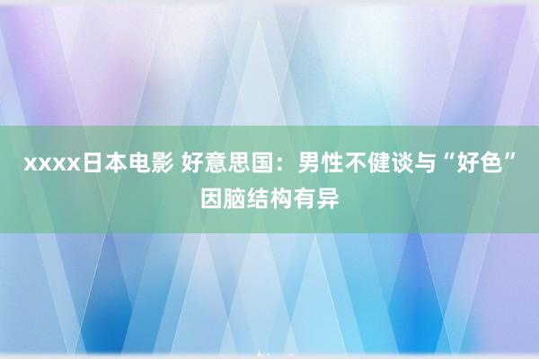 xxxx日本电影 好意思国：男性不健谈与“好色”因脑结构有异