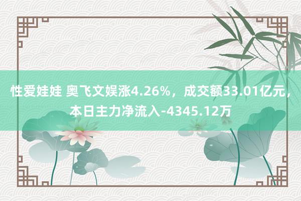 性爱娃娃 奥飞文娱涨4.26%，成交额33.01亿元，本日主力净流入-4345.12万