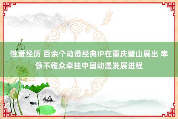 性爱经历 百余个动漫经典IP在重庆璧山展出 率领不雅众牵挂中国动漫发展进程